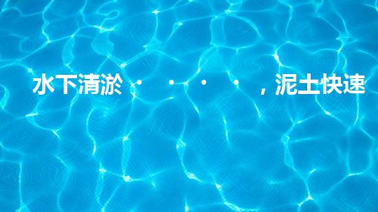 水下清淤，泥土快速消失？